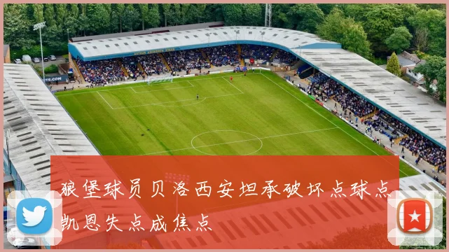 狼堡球员贝洛西安坦承破坏点球点凯恩失点成焦点