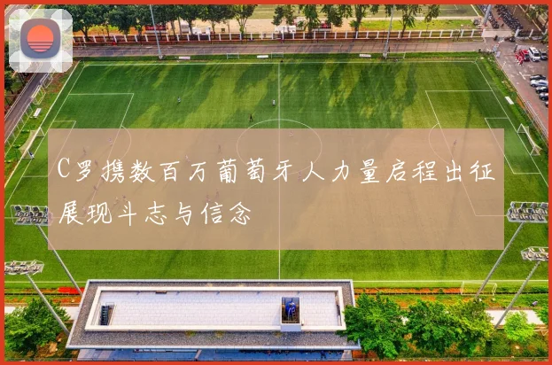 C罗携数百万葡萄牙人力量启程出征展现斗志与信念