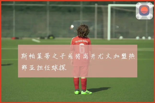斯帕莱蒂之子或将离开尤文加盟热那亚担任球探