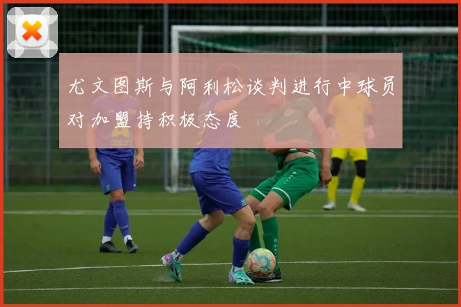 尤文图斯与阿利松谈判进行中球员对加盟持积极态度