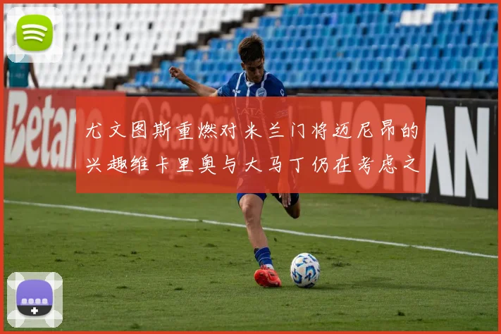 尤文图斯重燃对米兰门将迈尼昂的兴趣维卡里奥与大马丁仍在考虑之中