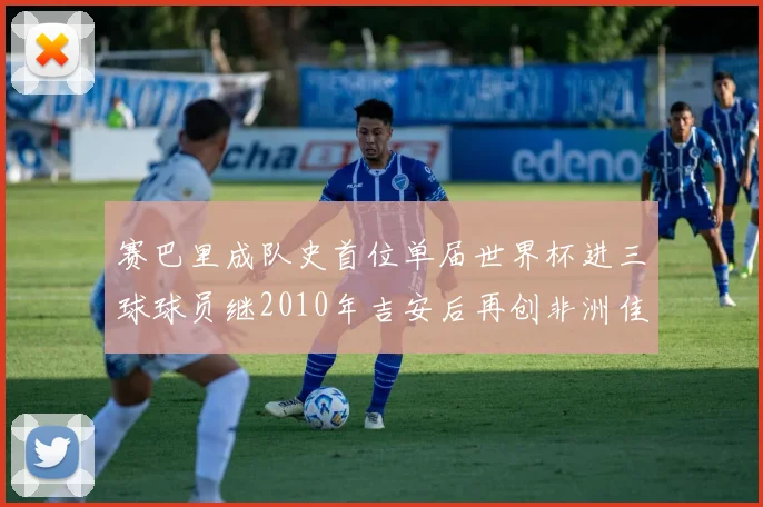 赛巴里成队史首位单届世界杯进三球球员继2010年吉安后再创非洲佳绩