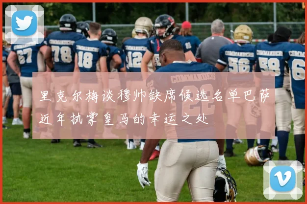 里克尔梅谈穆帅缺席候选名单巴萨近年执掌皇马的幸运之处