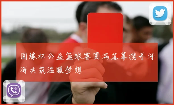 国缘杯公益篮球赛圆满落幕携手河海共筑温暖梦想