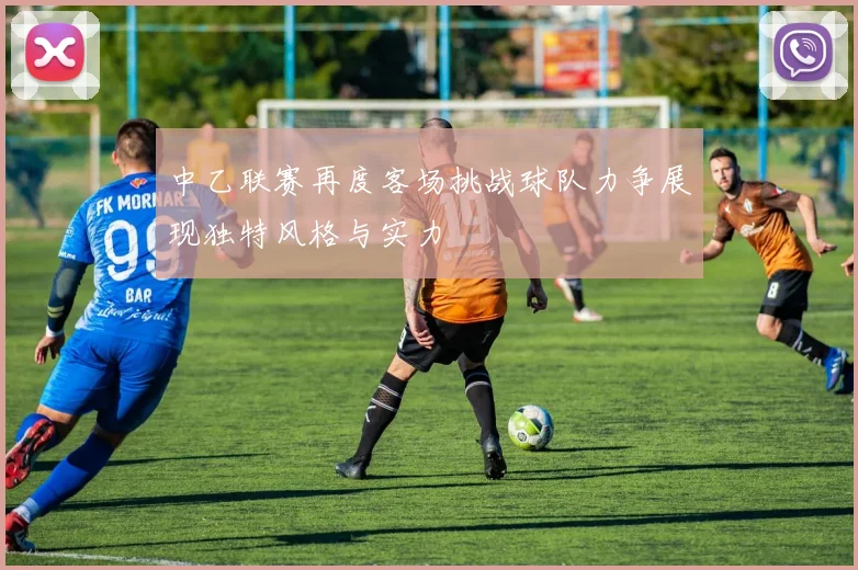 中乙联赛再度客场挑战球队力争展现独特风格与实力