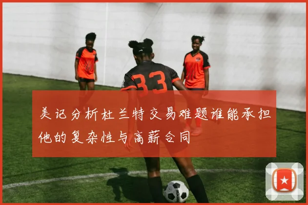 美记分析杜兰特交易难题谁能承担他的复杂性与高薪合同