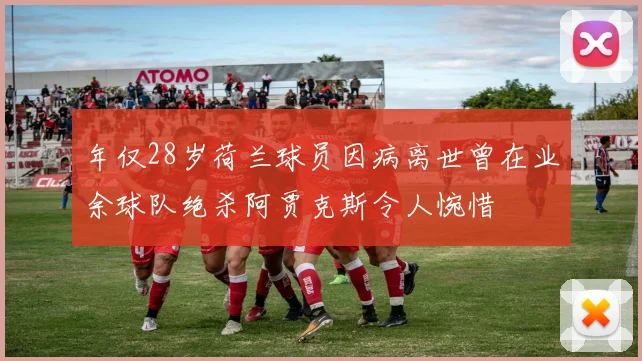 年仅28岁荷兰球员因病离世曾在业余球队绝杀阿贾克斯令人惋惜