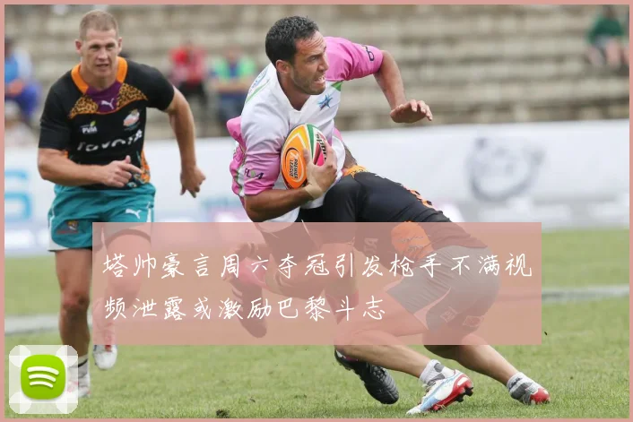 塔帅豪言周六夺冠引发枪手不满视频泄露或激励巴黎斗志