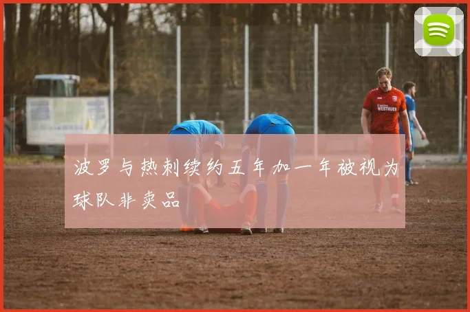 波罗与热刺续约五年加一年被视为球队非卖品