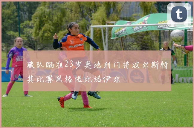 狼队瞄准23岁奥地利门将波尔斯特其比赛风格堪比诺伊尔