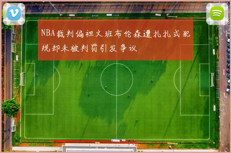 NBA裁判偏袒文班布伦森遭扎扎式犯规却未被判罚引发争议