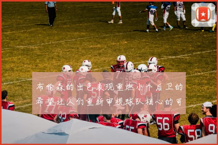 布伦森的出色表现重燃小个后卫的希望让人们重新审视球队核心的可能性