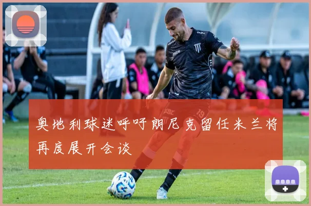 奥地利球迷呼吁朗尼克留任米兰将再度展开会谈