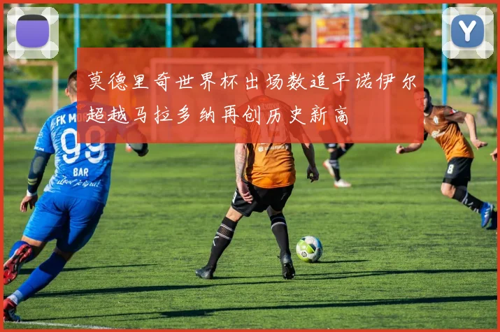 莫德里奇世界杯出场数追平诺伊尔超越马拉多纳再创历史新高