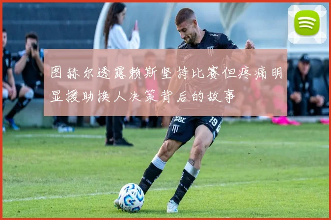 图赫尔透露赖斯坚持比赛但疼痛明显援助换人决策背后的故事