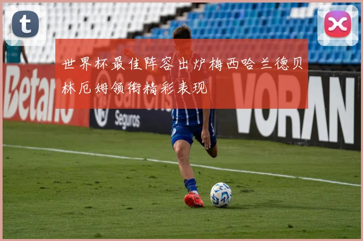 世界杯最佳阵容出炉梅西哈兰德贝林厄姆领衔精彩表现