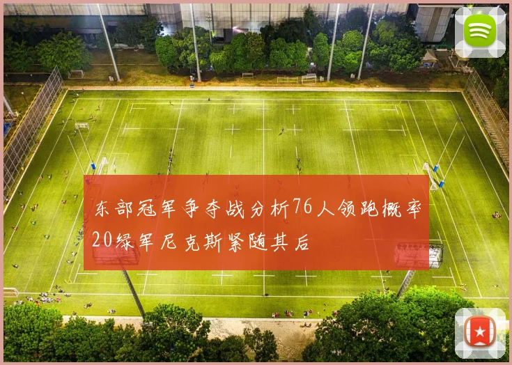 东部冠军争夺战分析76人领跑概率20绿军尼克斯紧随其后