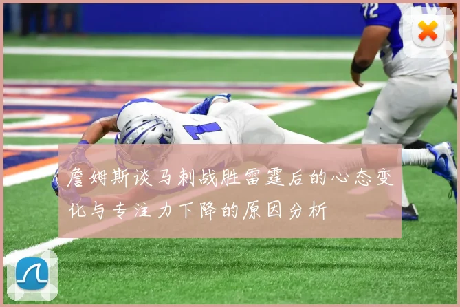 詹姆斯谈马刺战胜雷霆后的心态变化与专注力下降的原因分析
