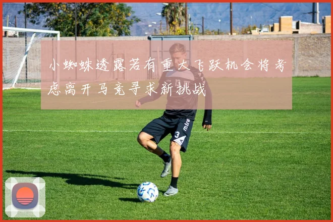 小蜘蛛透露若有重大飞跃机会将考虑离开马竞寻求新挑战