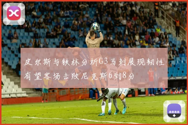 皮尔斯与铁林分析G3马刺展现韧性有望客场击败尼克斯6到8分